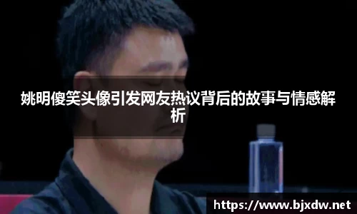 姚明傻笑头像引发网友热议背后的故事与情感解析