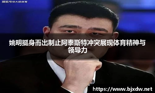 姚明挺身而出制止阿泰斯特冲突展现体育精神与领导力