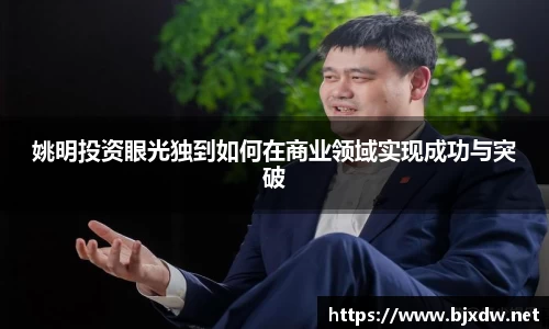 姚明投资眼光独到如何在商业领域实现成功与突破