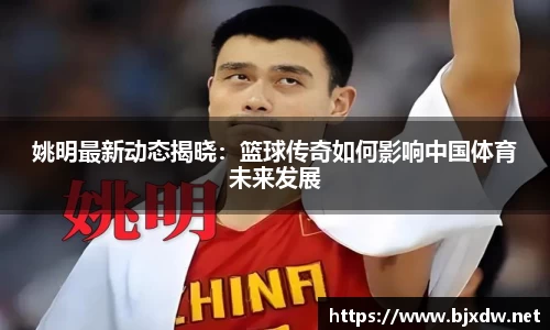 姚明最新动态揭晓：篮球传奇如何影响中国体育未来发展
