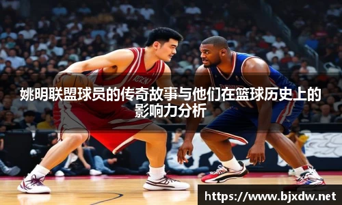 姚明联盟球员的传奇故事与他们在篮球历史上的影响力分析