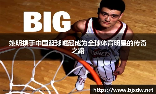 姚明携手中国篮球崛起成为全球体育明星的传奇之路