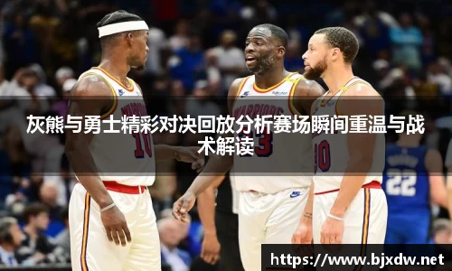 灰熊与勇士精彩对决回放分析赛场瞬间重温与战术解读