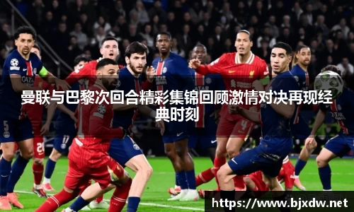 曼联与巴黎次回合精彩集锦回顾激情对决再现经典时刻