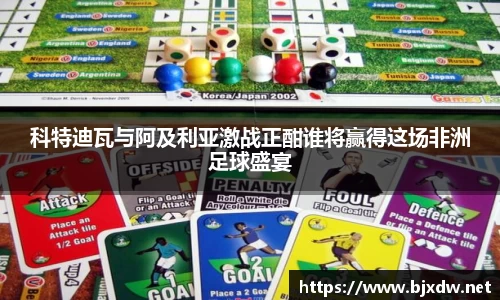 科特迪瓦与阿及利亚激战正酣谁将赢得这场非洲足球盛宴