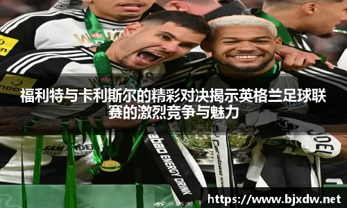 福利特与卡利斯尔的精彩对决揭示英格兰足球联赛的激烈竞争与魅力