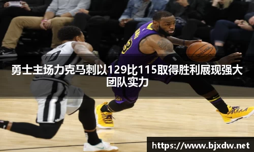 勇士主场力克马刺以129比115取得胜利展现强大团队实力