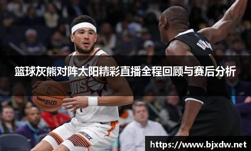 篮球灰熊对阵太阳精彩直播全程回顾与赛后分析