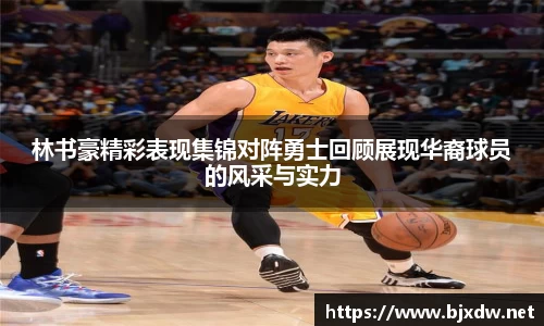 林书豪精彩表现集锦对阵勇士回顾展现华裔球员的风采与实力